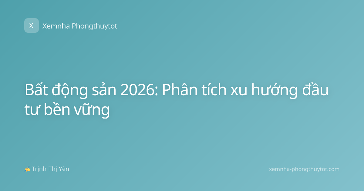 Bất động sản 2026: Phân tích xu hướng đầu tư bền vững