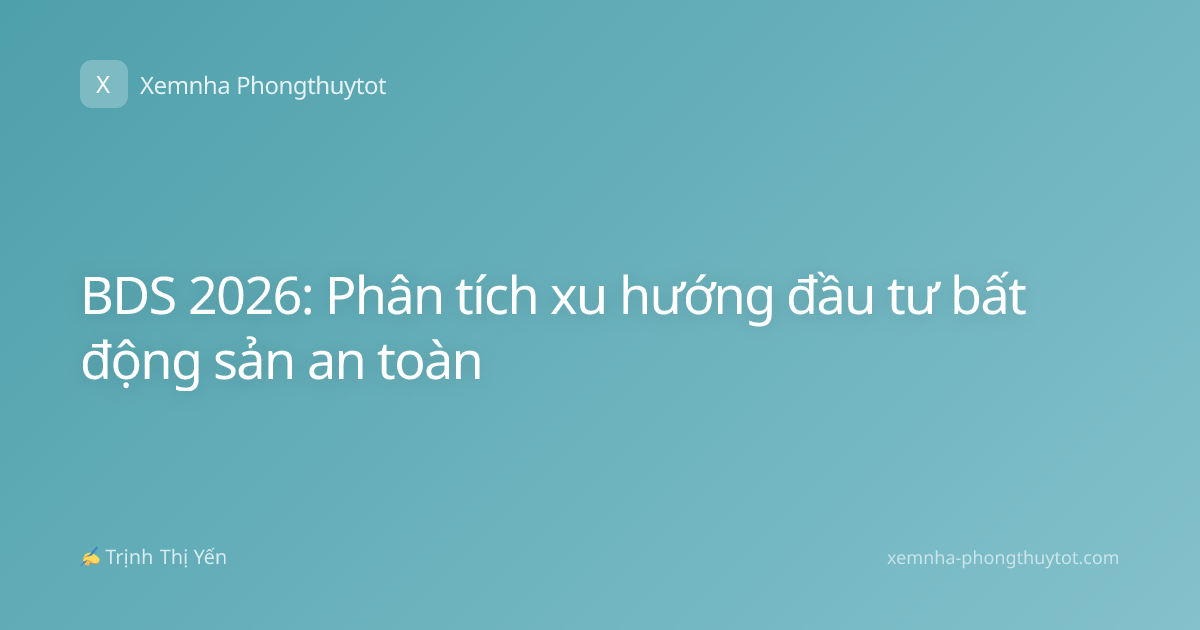 BDS 2026: Phân tích xu hướng đầu tư bất động sản an toàn